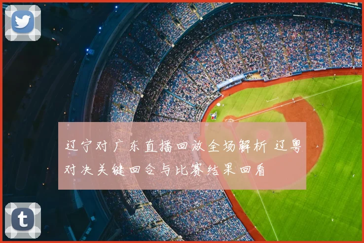 辽宁对广东直播回放全场解析 辽粤对决关键回合与比赛结果回看