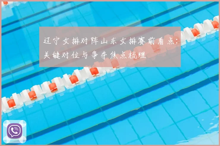 辽宁女排对阵山东女排赛前看点：关键对位与争夺焦点梳理