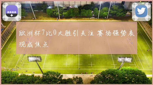 欧洲杯7比0大胜引关注 赛场强势表现成焦点