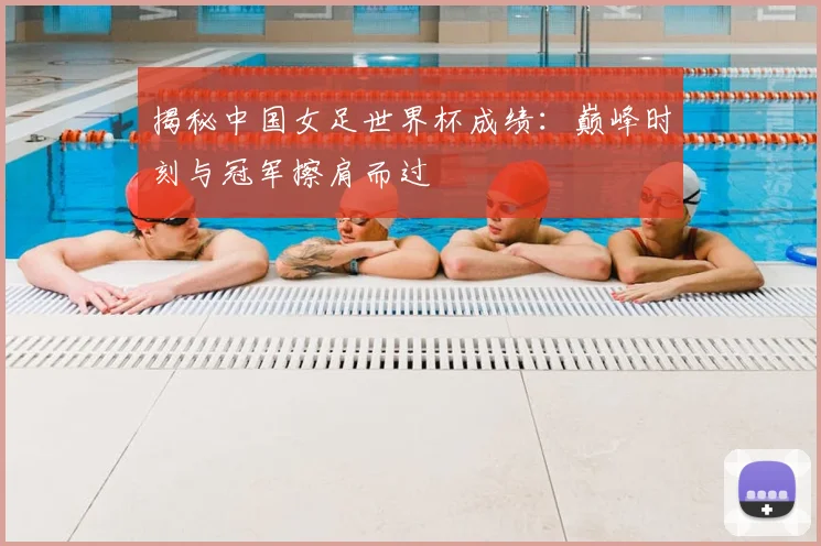 揭秘中国女足世界杯成绩：巅峰时刻与冠军擦肩而过