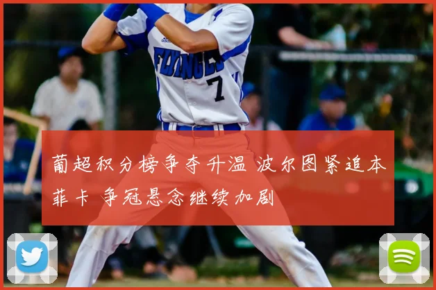 葡超积分榜争夺升温 波尔图紧追本菲卡 争冠悬念继续加剧