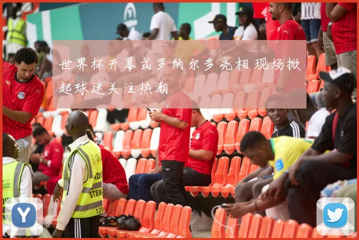 世界杯开幕式罗纳尔多亮相 现场掀起球迷关注热潮