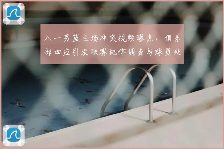 八一男篮主场冲突视频曝光，俱乐部回应引发联赛纪律调查与球员处罚可能调整