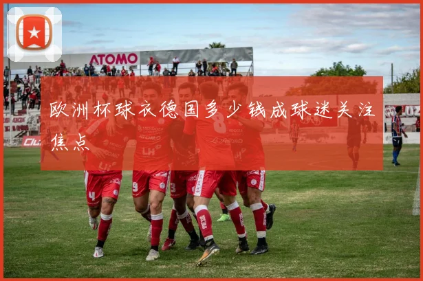 欧洲杯球衣德国多少钱成球迷关注焦点
