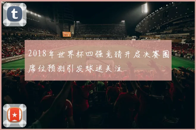 2018年世界杯四强竞猜开启决赛圈席位预测引发球迷关注