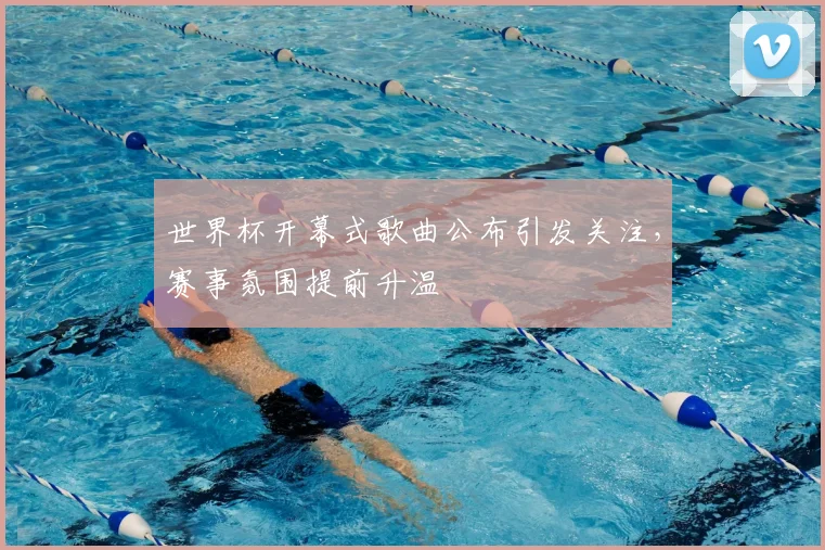 世界杯开幕式歌曲公布引发关注，赛事氛围提前升温