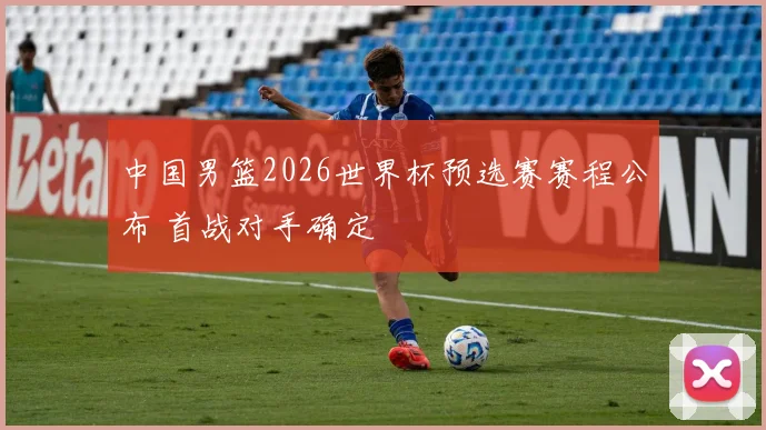 中国男篮2026世界杯预选赛赛程公布 首战对手确定