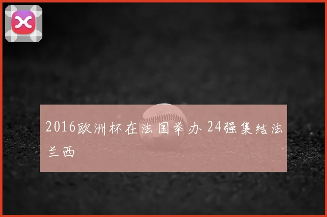 2016欧洲杯在法国举办 24强集结法兰西