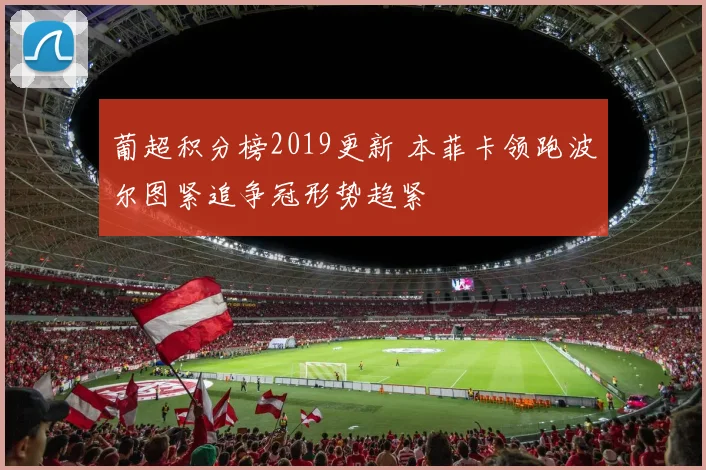 葡超积分榜2019更新 本菲卡领跑波尔图紧追争冠形势趋紧