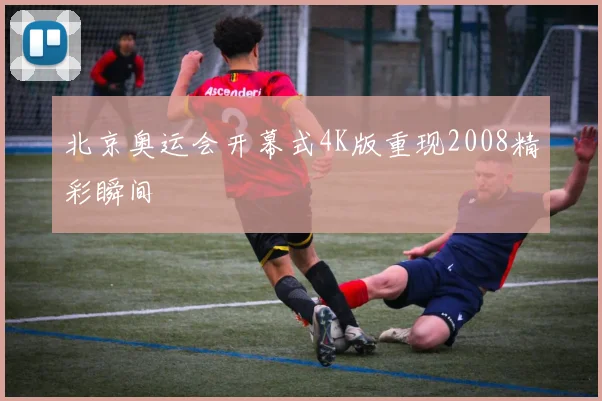 北京奥运会开幕式4K版重现2008精彩瞬间