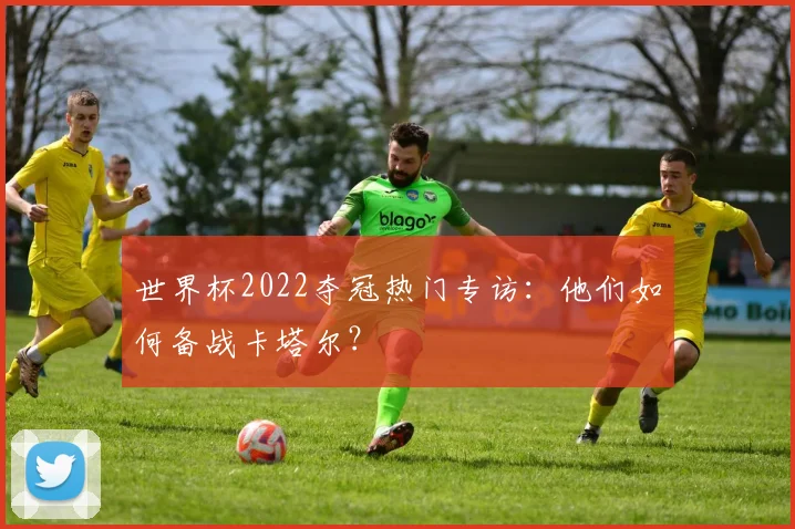 世界杯2022夺冠热门专访：他们如何备战卡塔尔？