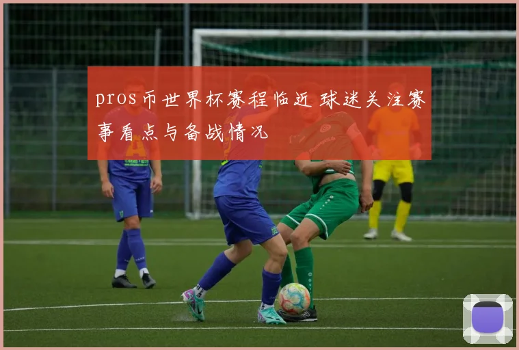 pros币世界杯赛程临近 球迷关注赛事看点与备战情况