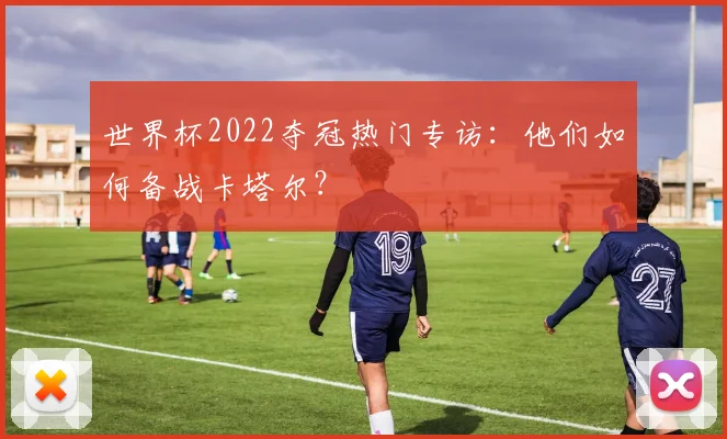 世界杯2022夺冠热门专访：他们如何备战卡塔尔？