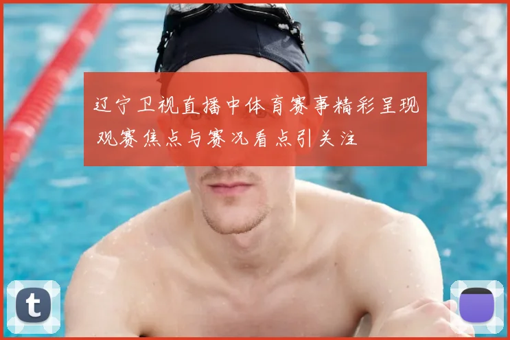 辽宁卫视直播中体育赛事精彩呈现 观赛焦点与赛况看点引关注