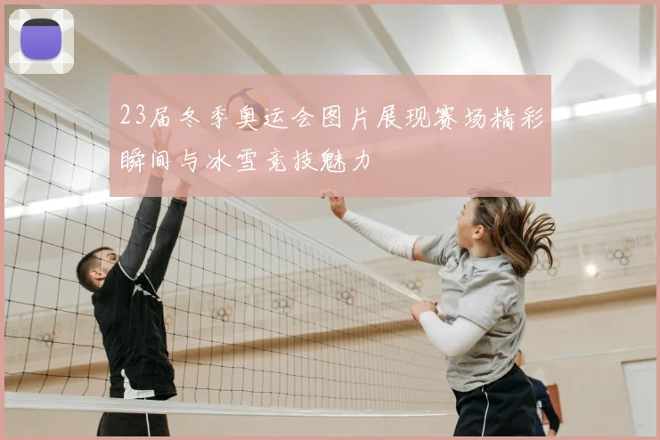 23届冬季奥运会图片展现赛场精彩瞬间与冰雪竞技魅力